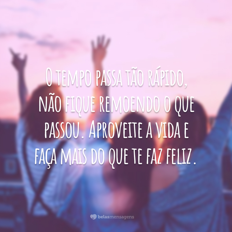 O tempo passa tão rápido, não fique remoendo o que passou. Aproveite a vida e faça mais do que te faz feliz.