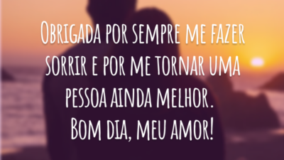 Obrigada por sempre me fazer sorrir e por me tornar uma pessoa ainda melhor. Bom dia, meu amor!