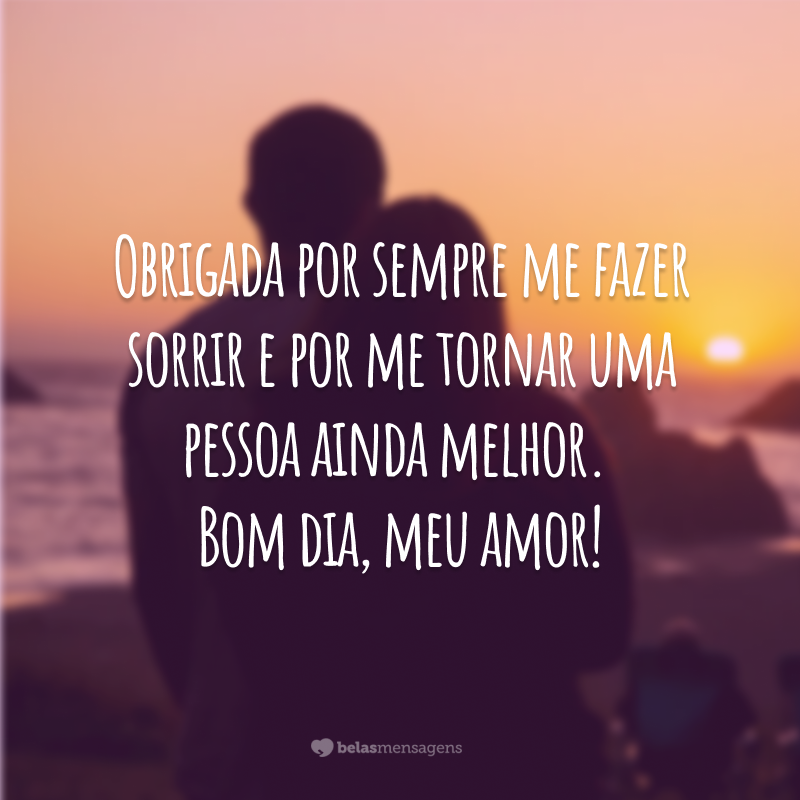 Obrigada por sempre me fazer sorrir e por me tornar uma pessoa ainda melhor. Bom dia, meu amor!