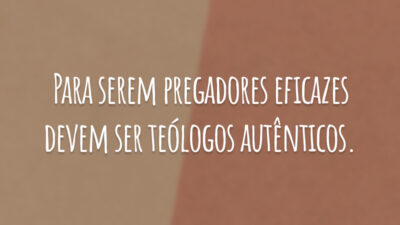 Para serem pregadores eficazes devem ser teólogos autênticos.