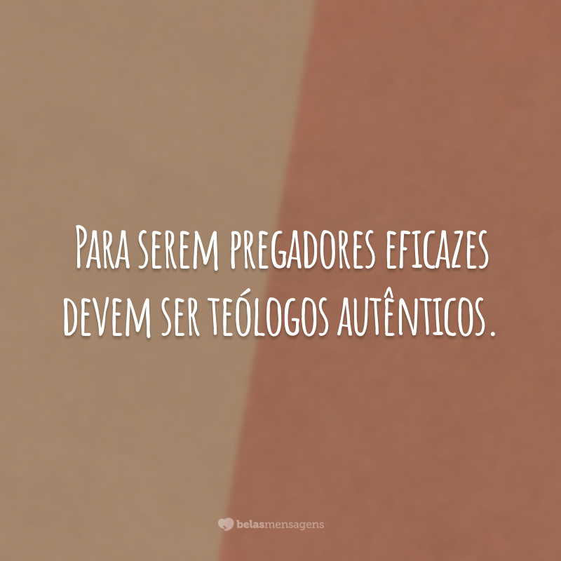 Para serem pregadores eficazes devem ser teólogos autênticos.