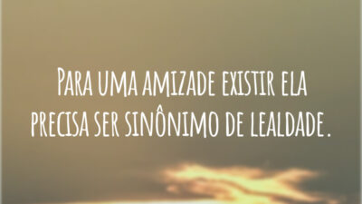 Para uma amizade existir ela precisa ser sinônimo de lealdade.