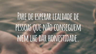 Pare de esperar lealdade de pessoas que não conseguem nem lhe dar honestidade.