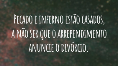 Pecado e inferno estão casados, a não ser que o arrependimento anuncie o divórcio.