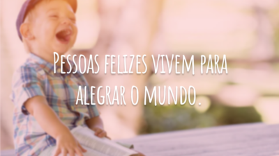 Pessoas felizes vivem para alegrar o mundo.
