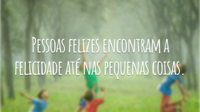 Pessoas felizes encontram a felicidade até nas pequenas coisas.