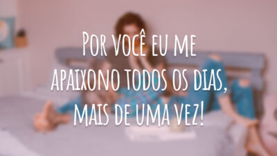 Por você eu me apaixono todos os dias, mais de uma vez!