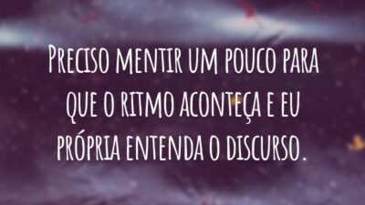 Preciso mentir um pouco para que o ritmo aconteça e eu própria entenda o discurso.