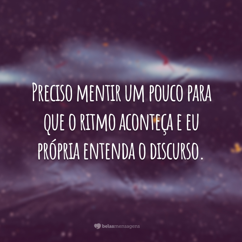 Preciso mentir um pouco para que o ritmo aconteça e eu própria entenda o discurso.