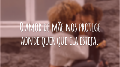 O amor de mãe nos protege aonde quer que ela esteja.
