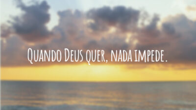 Quando Deus quer, nada impede.
