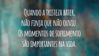 Quando a tristeza bater, não finja que não ouviu. Os momentos de sofrimento são importantes na vida.