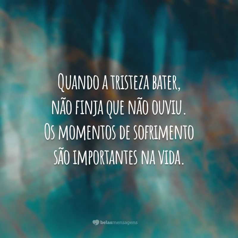 Quando a tristeza bater, não finja que não ouviu. Os momentos de sofrimento são importantes na vida.