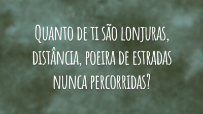 Quanto de ti são lonjuras, distância, poeira de estradas nunca percorridas?