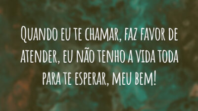 Quando eu te chamar, faz favor de atender, eu não tenho a vida toda para te esperar, meu bem!