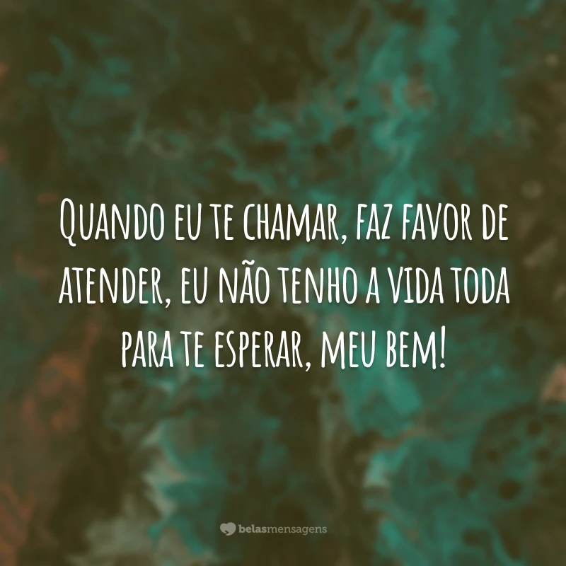 Quando eu te chamar, faz favor de atender, eu não tenho a vida toda para te esperar, meu bem!