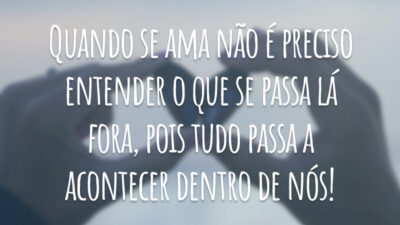 Quando se ama não é preciso entender o que se passa lá fora, pois tudo passa a acontecer dentro de nós!