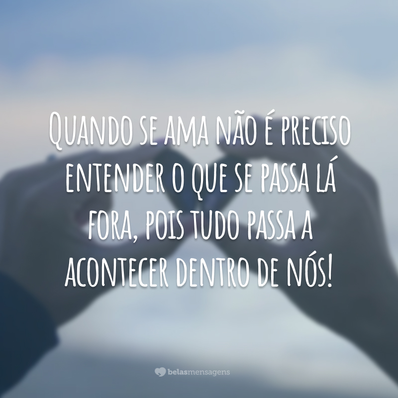 Quando se ama não é preciso entender o que se passa lá fora, pois tudo passa a acontecer dentro de nós!