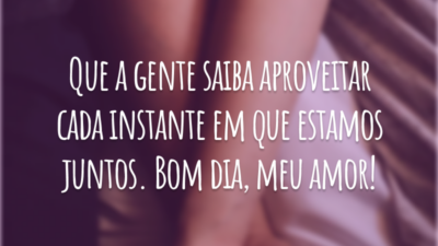 Que a gente saiba aproveitar cada instante em que estamos juntos. Bom dia, meu amor!