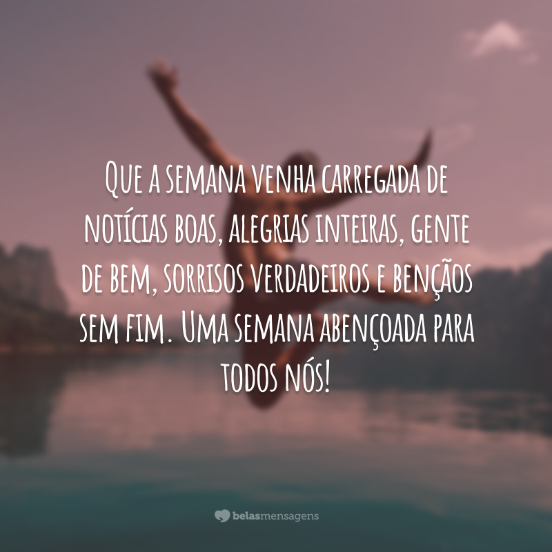 Que a semana venha carregada de notícias boas, alegrias inteiras, gente de bem, sorrisos verdadeiros e bençãos sem fim. Uma semana abençoada para todos nós!