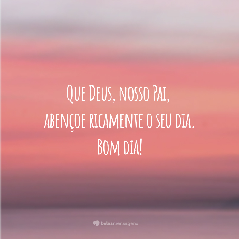 Que Deus, nosso Pai, abençoe ricamente o seu dia. Bom dia!