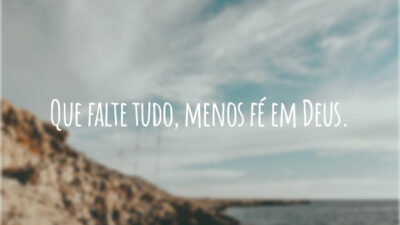 Que falte tudo, menos fé em Deus.