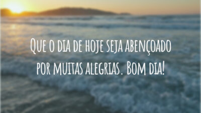 Que o dia de hoje seja abençoado por muitas alegrias. Bom dia!