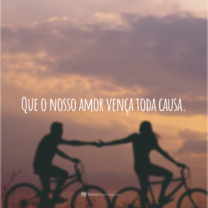 Que o nosso amor vença toda causa.