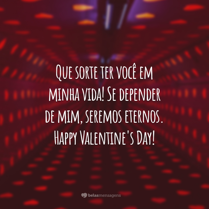 Que sorte ter você em minha vida! Se depender de mim, seremos eternos. Happy Valentine's Day!