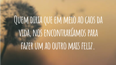 Quem diria que em meio ao caos da vida, nos encontraríamos para fazer um ao outro mais feliz.