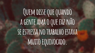 Quem disse que quando a gente ama o que faz não se estressa no trabalho estava muito equivocado.