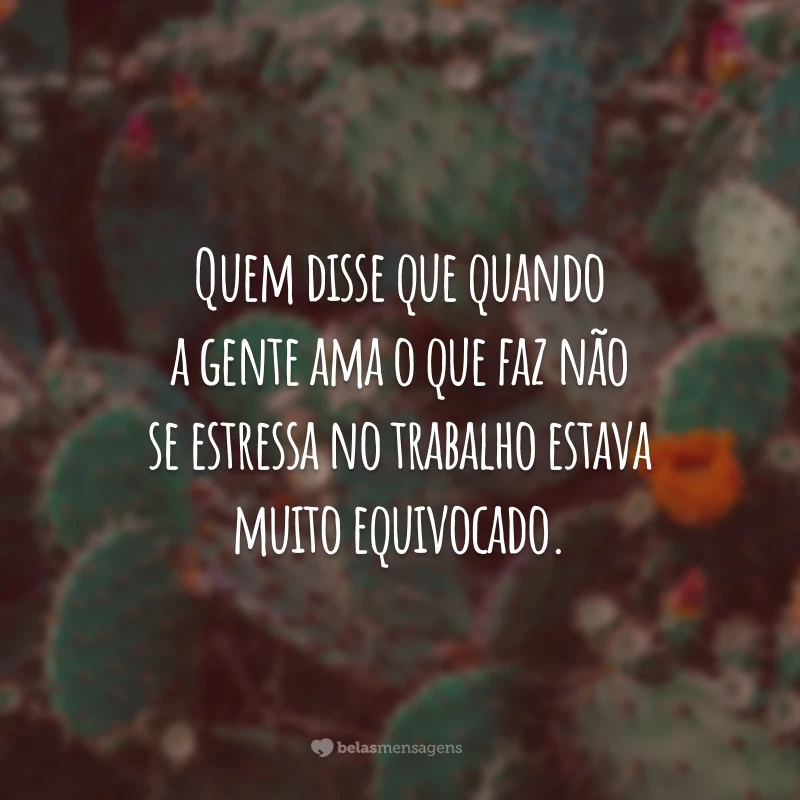 Quem disse que quando a gente ama o que faz não se estressa no trabalho estava muito equivocado.