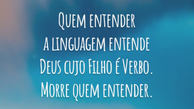Quem entender a linguagem entende Deus 
cujo Filho é Verbo. Morre quem entender.