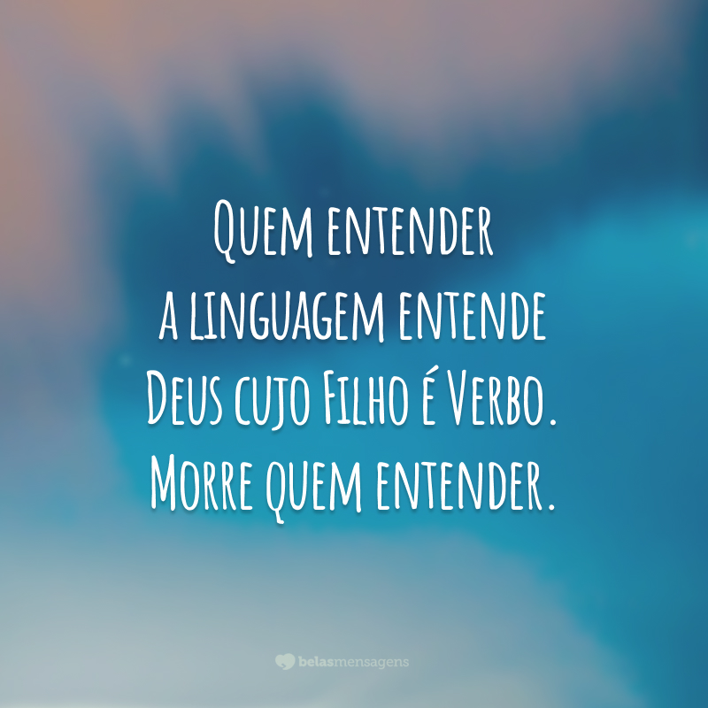 Quem entender a linguagem entende Deus 
cujo Filho é Verbo. Morre quem entender.