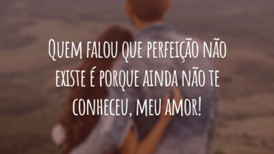 Quem falou que perfeição não existe é porque ainda não te conheceu, meu amor!