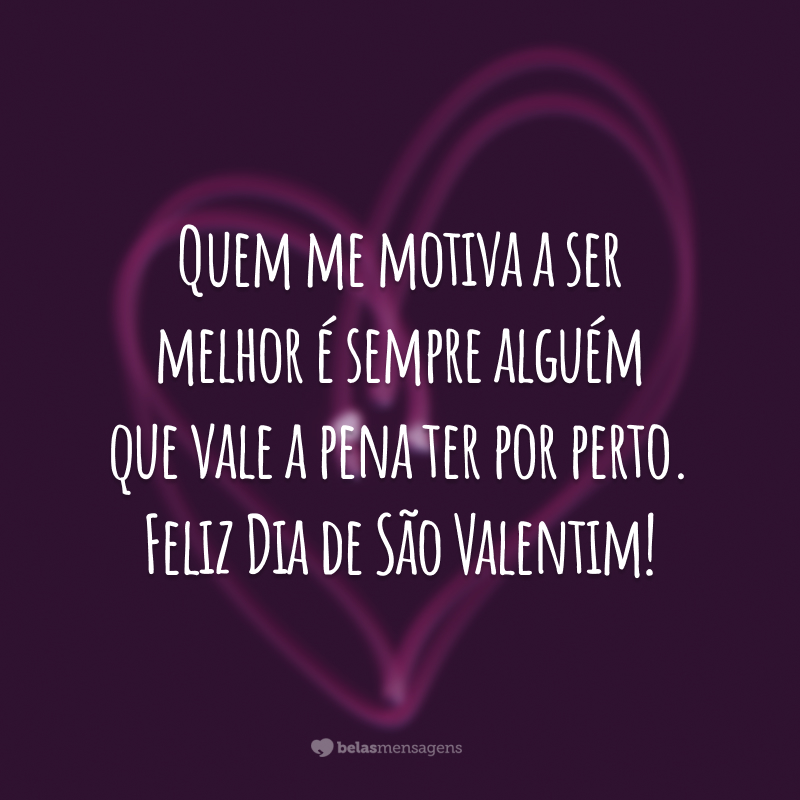 Quem me motiva a ser melhor é sempre alguém que vale a pena ter por perto. Feliz Dia de São Valentim!