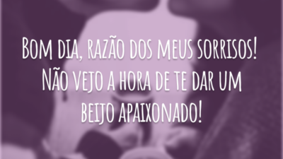 Bom dia, razão dos meus sorrisos! Não vejo a hora de te dar um beijo apaixonado!