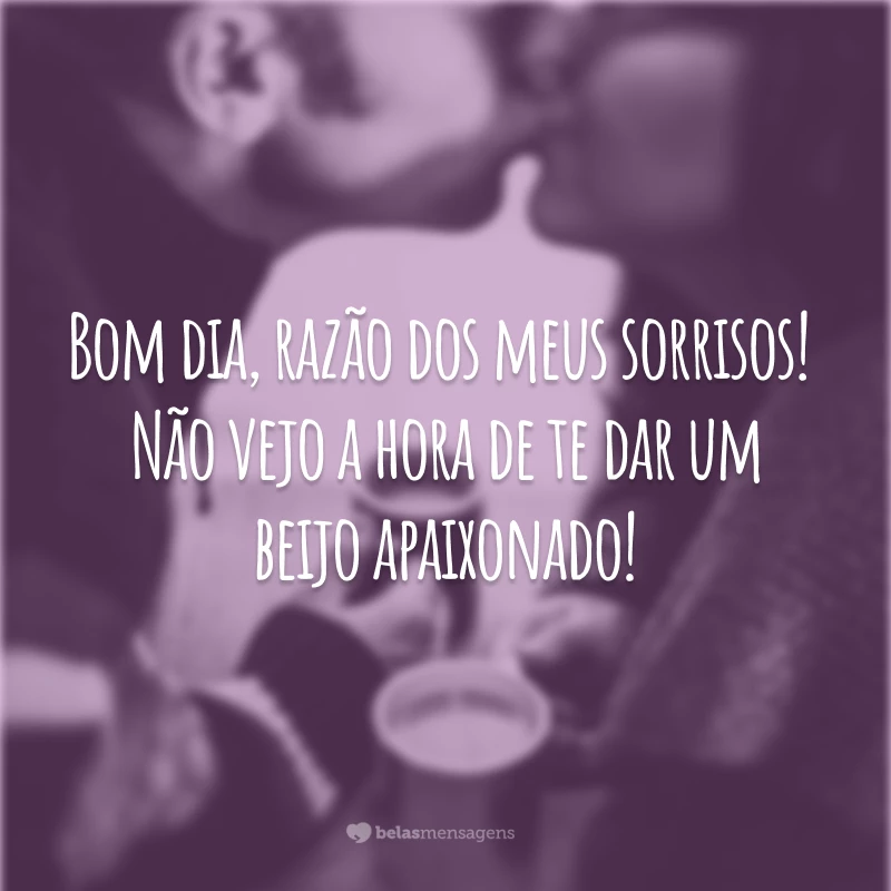 Bom dia, razão dos meus sorrisos! Não vejo a hora de te dar um beijo apaixonado!