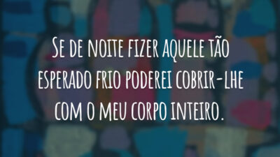 Se de noite fizer aquele tão esperado frio poderei cobrir-lhe com o meu corpo inteiro.