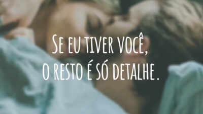 Se eu tiver você, o resto é só detalhe.