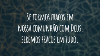 Se formos fracos em nossa comunhão com Deus, seremos fracos em tudo.
