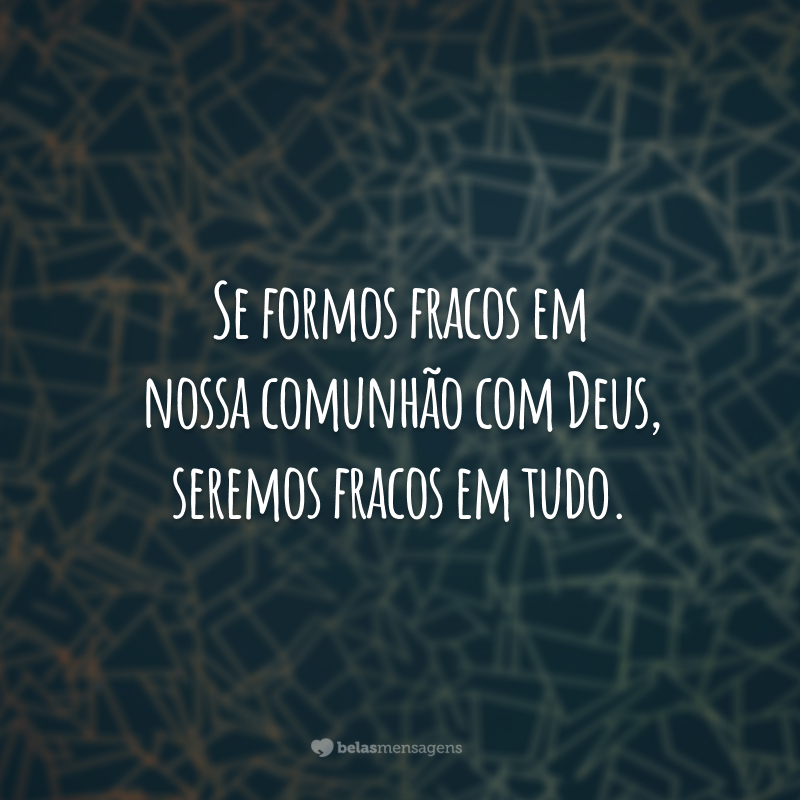 Se formos fracos em nossa comunhão com Deus, seremos fracos em tudo.