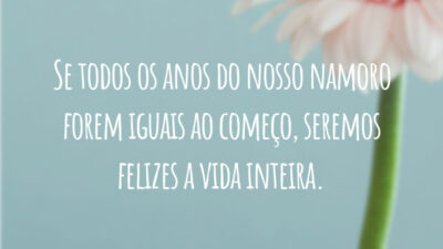 Se todos os anos do nosso namoro forem iguais ao começo, seremos felizes a vida inteira.