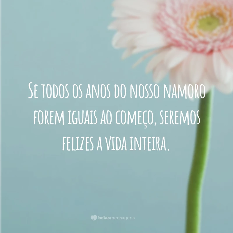 Se todos os anos do nosso namoro forem iguais ao começo, seremos felizes a vida inteira.