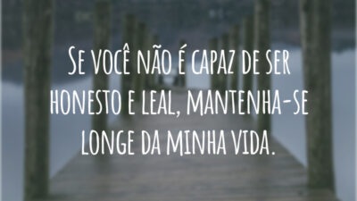 Se você não é capaz de ser honesto e leal, mantenha-se longe da minha vida.