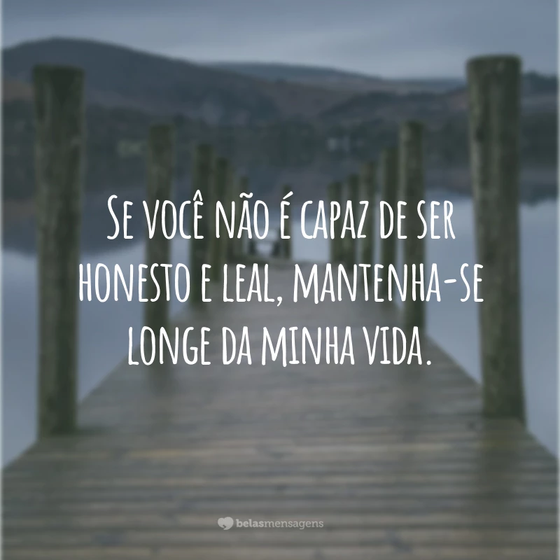 Se você não é capaz de ser honesto e leal, mantenha-se longe da minha vida.