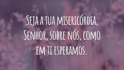 Seja a tua misericórdia, Senhor, sobre nós, como em ti esperamos.