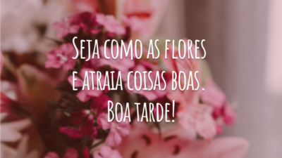 Seja como as flores e atraia coisas boas. Boa tarde!