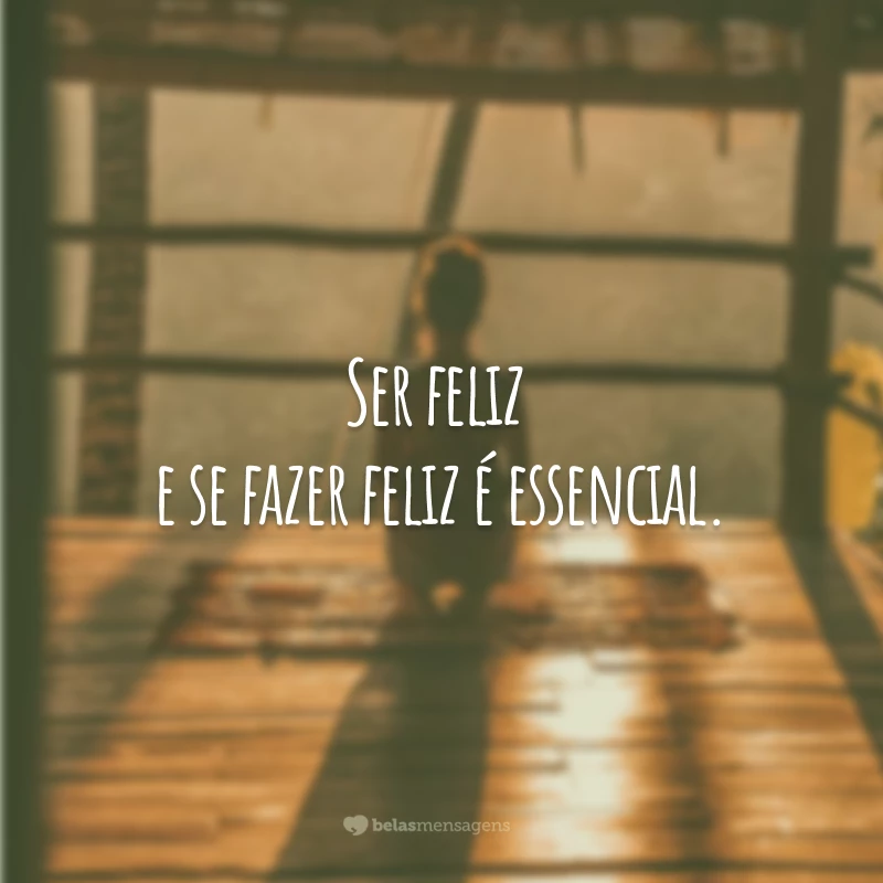 Ser feliz e se fazer feliz é essencial.