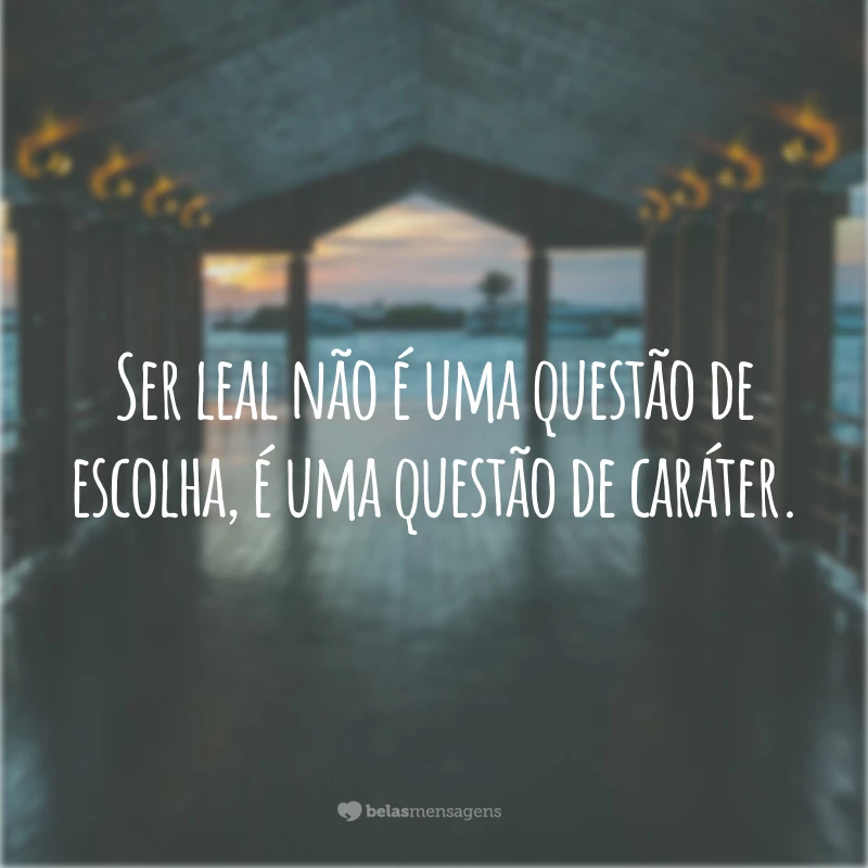 Ser leal não é uma questão de escolha, é uma questão de caráter.